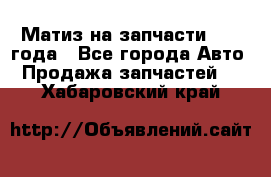 Матиз на запчасти 2010 года - Все города Авто » Продажа запчастей   . Хабаровский край